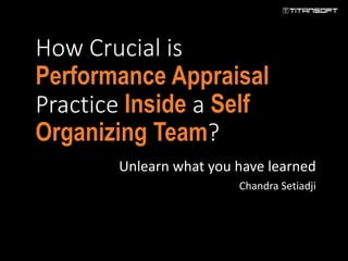How Crucial is
Performance Appraisal
Practice Inside a Self
Organizing Team?
Unlearn what you have learned
Chandra Setiadji
 
