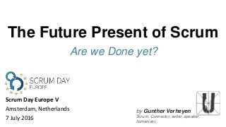 by Gunther Verheyen
Scrum. Connector, writer, speaker,
humanizer.
The Future Present of Scrum
Are we Done yet?
Scrum Day Europe V
Amsterdam, Netherlands
7 July 2016
 