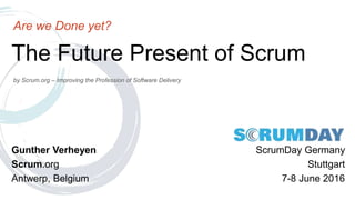 by Scrum.org – Improving the Profession of Software Delivery
The Future Present of Scrum
Are we Done yet?
Gunther Verheyen
Scrum.org
Antwerp, Belgium
ScrumDay Germany
Stuttgart
7-8 June 2016
 