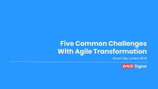 © AND Digital 2018© AND Digital 2018
Five Common Challenges
With Agile Transformation
Scrum Day London 2019
 