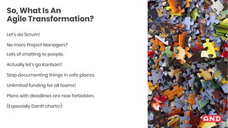 So, What Is An
Agile Transformation?
Let’s do Scrum!
Actually let’s go Kanban!!
No more Project Managers?
Unlimited fundin...