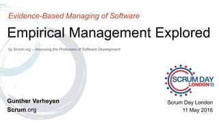 by Scrum.org – Improving the Profession of Software Development
Empirical Management Explored
Evidence-Based Managing of Software
Gunther Verheyen
Scrum.org
Scrum Day London
11 May 2016
 