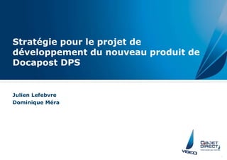 Stratégie pour le projet de
développement du nouveau produit de
Docapost DPS
Julien Lefebvre
Dominique Méra
 