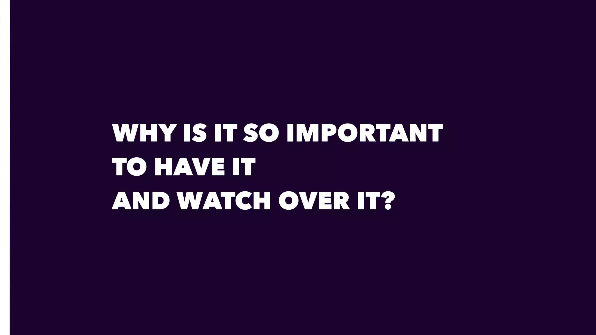 WHY IS IT SO IMPORTANT  
TO HAVE IT  
AND WATCH OVER IT?
 