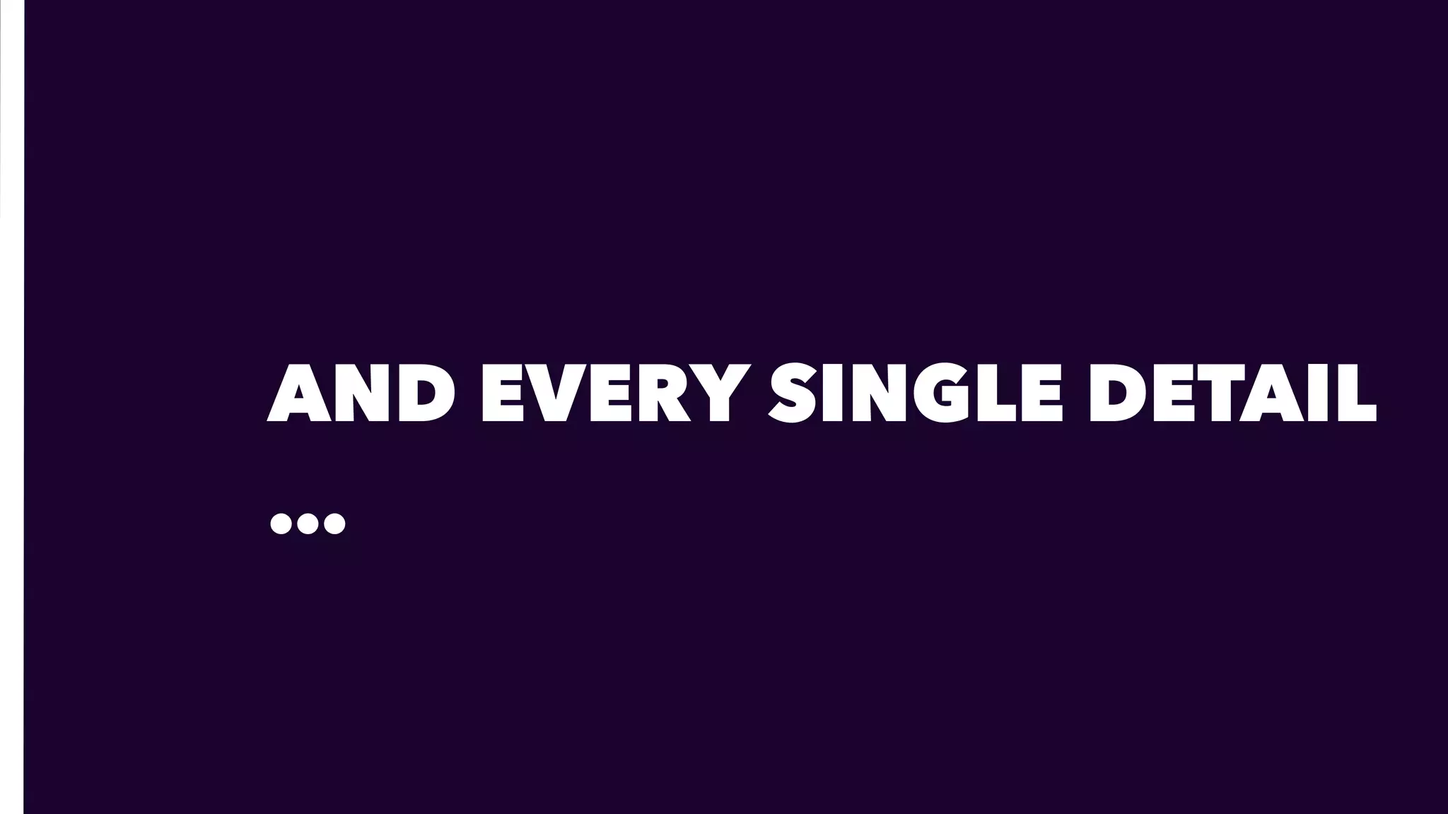 AND EVERY SINGLE DETAIL
…
 