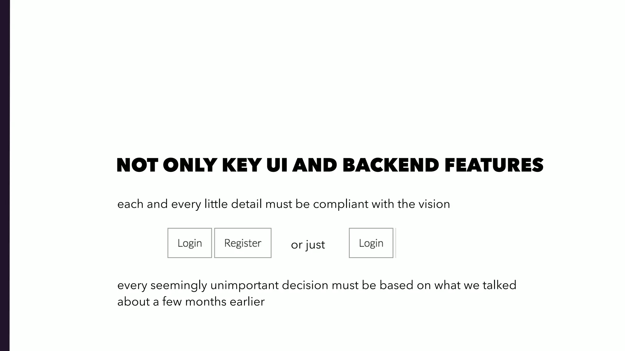 NOT ONLY KEY UI AND BACKEND FEATURES
each and every little detail must be compliant with the vision
every seemingly unimportant decision must be based on what we talked
about a few months earlier
or just
 