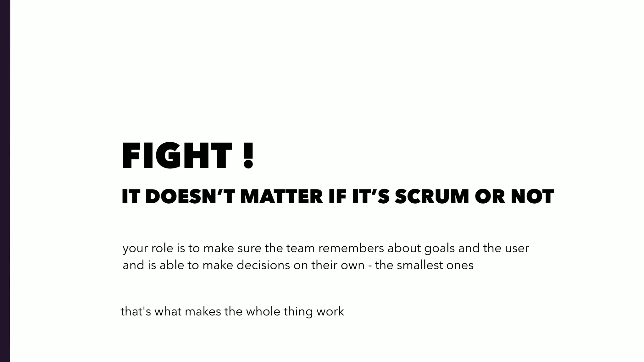 your role is to make sure the team remembers about goals and the user  
and is able to make decisions on their own - the smallest ones
IT DOESN’T MATTER IF IT’S SCRUM OR NOT
that's what makes the whole thing work
FIGHT !
 