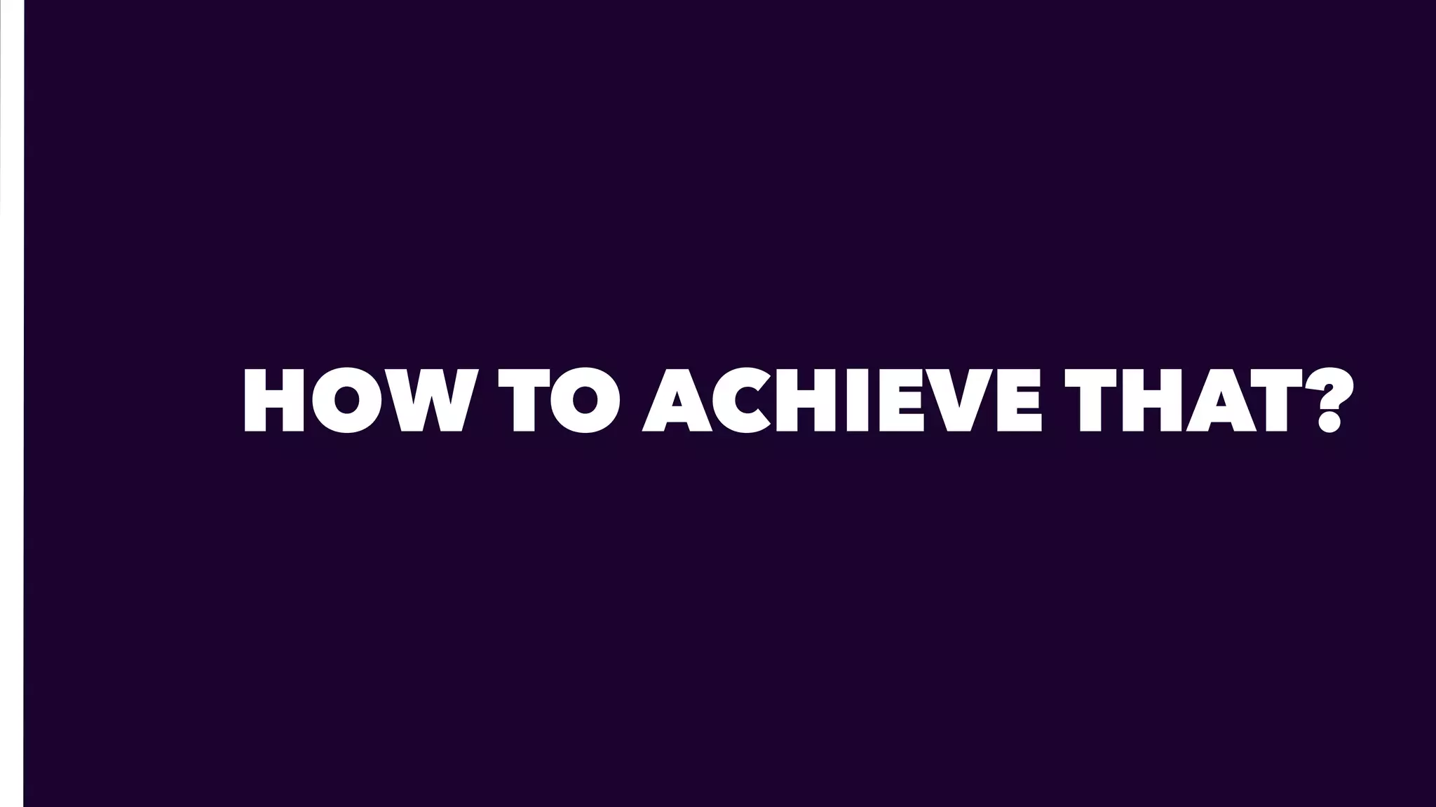 HOW TO ACHIEVE THAT?
 