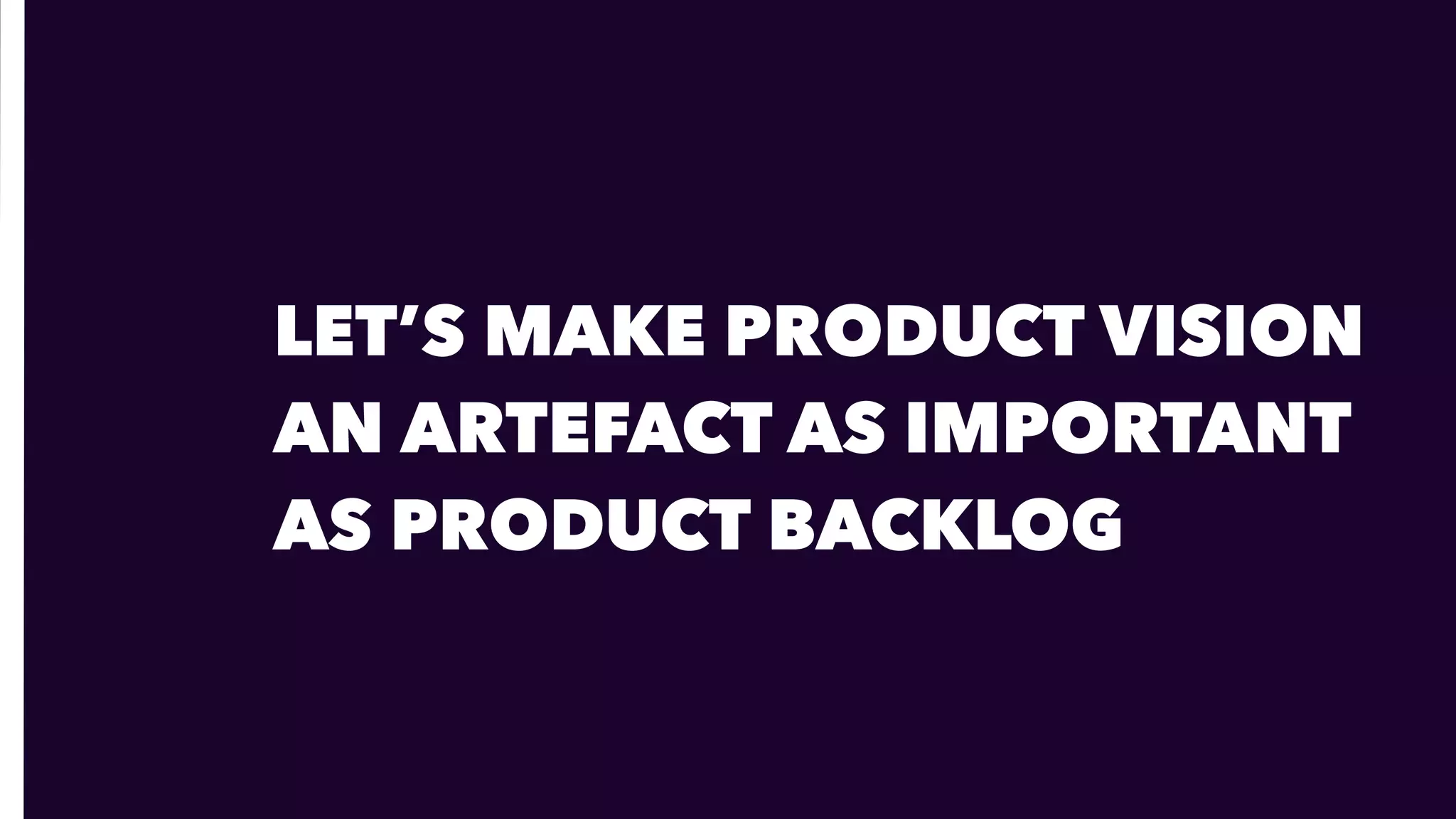 LET’S MAKE PRODUCT VISION 
AN ARTEFACT AS IMPORTANT  
AS PRODUCT BACKLOG
 