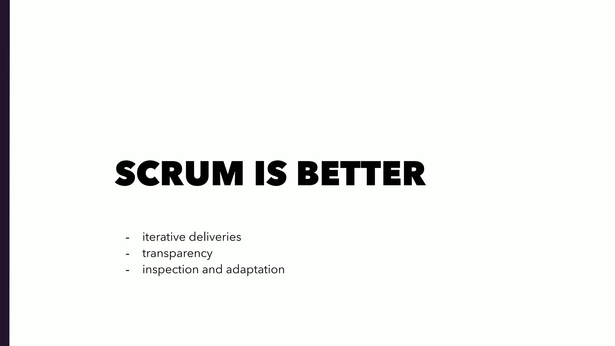 SCRUM IS BETTER
- iterative deliveries
- transparency
- inspection and adaptation
 