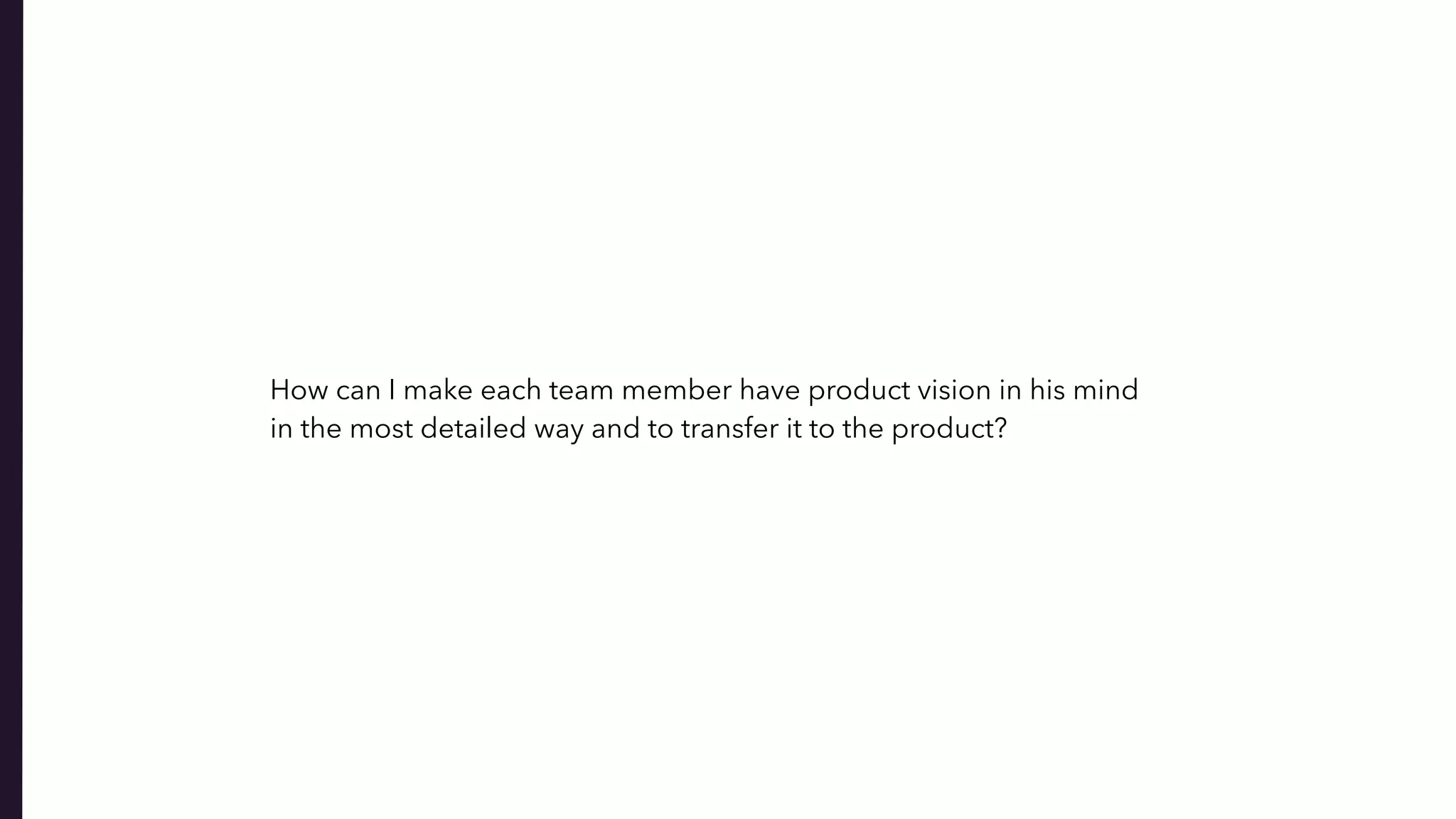 How can I make each team member have product vision in his mind  
in the most detailed way and to transfer it to the product?
 