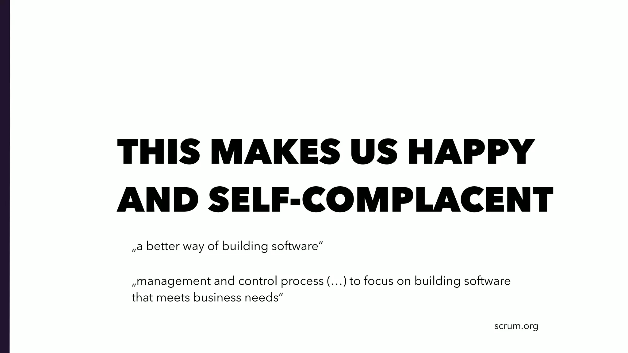 THIS MAKES US HAPPY  
AND SELF-COMPLACENT
„a better way of building software”
„management and control process (…) to focus on building software  
that meets business needs”
scrum.org
 