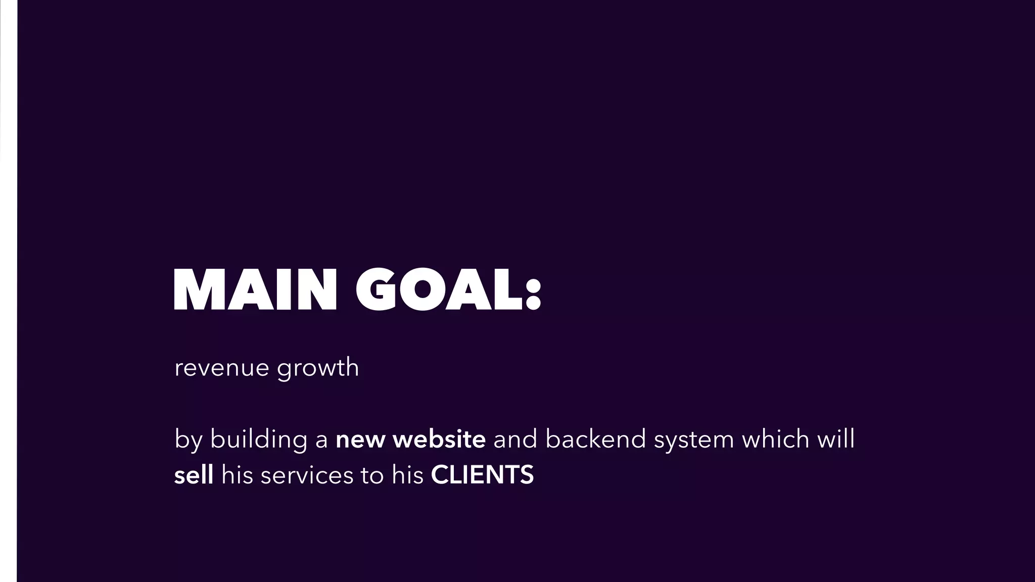 MAIN GOAL:
revenue growth
 
by building a new website and backend system which will  
sell his services to his CLIENTS
 