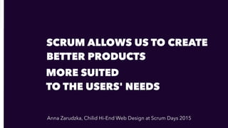 SCRUM ALLOWS US TO CREATE
BETTER PRODUCTS
MORE SUITED
TO THE USERS' NEEDS
Anna Zarudzka, Chilid Hi-End Web Design at Scrum Days 2015
 