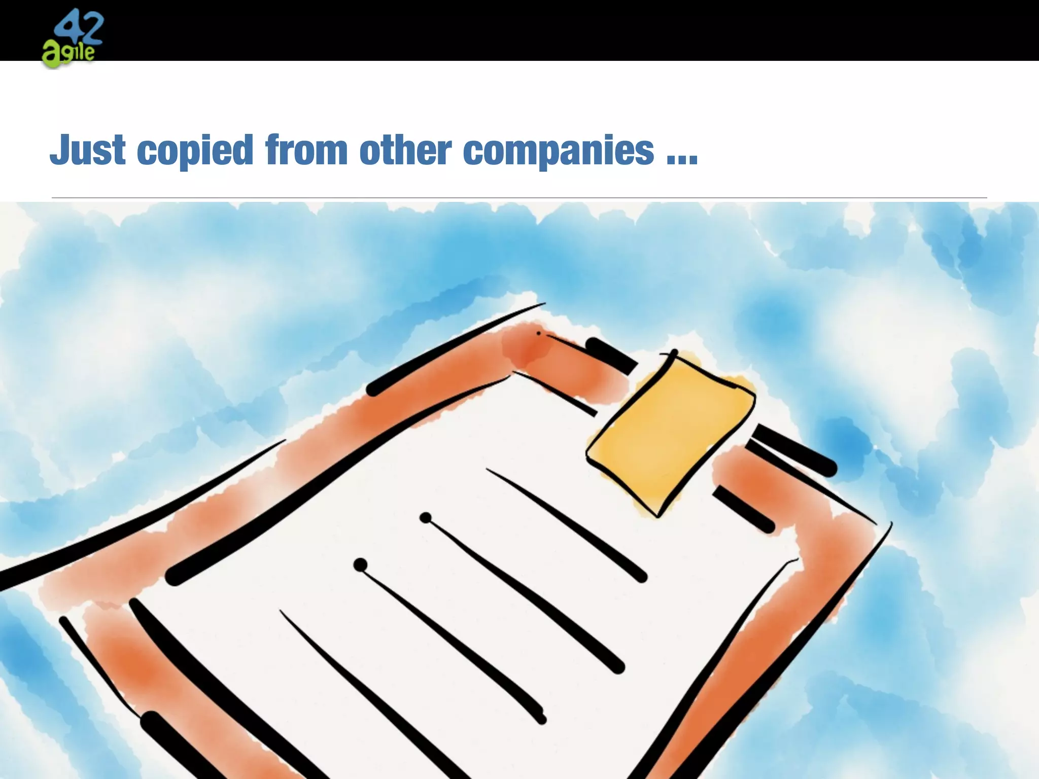 agile42 | The Agile Coaching Company www.agile42.com | All rights reserved. Copyright © 2007 - 2013.
Just copied from other companies ...
• Your organisation is different & special
 