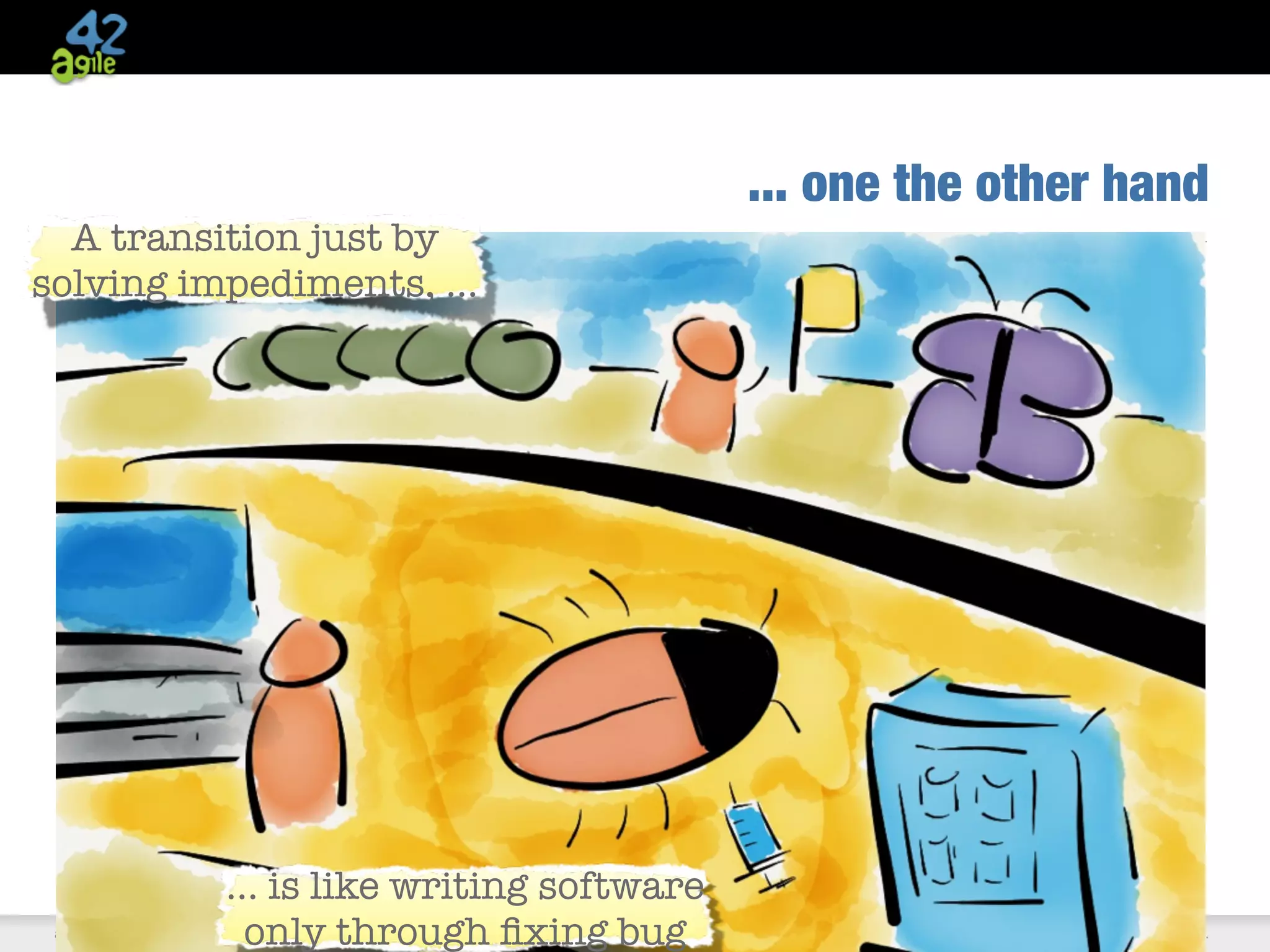 agile42 | The Agile Coaching Company www.agile42.com | All rights reserved. Copyright © 2007 - 2013.
... one the other hand
A transition just by
solving impediments, ...
... is like writing software
only through ﬁxing bug
 