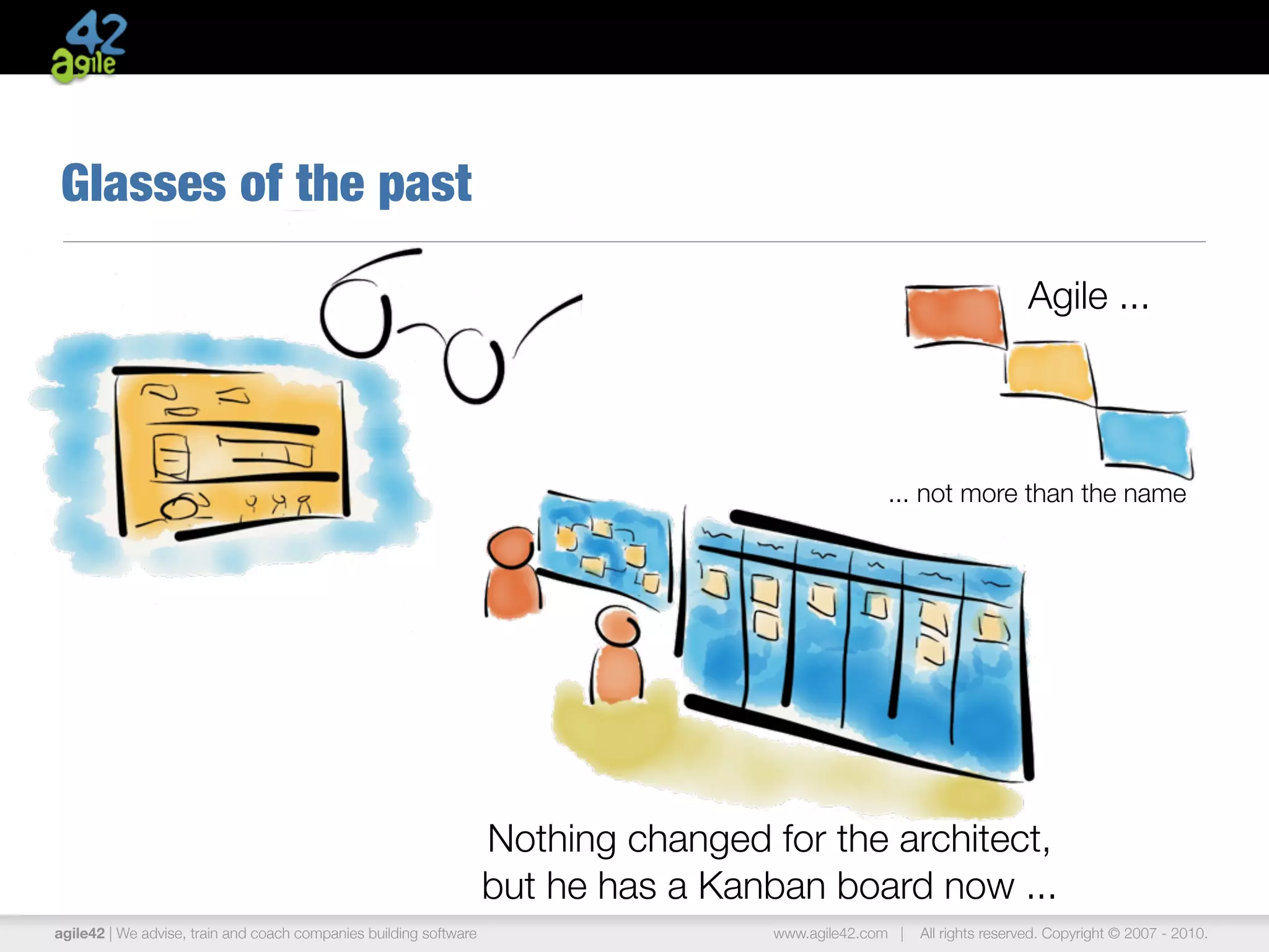 agile42 | The Agile Coaching Company www.agile42.com | All rights reserved. Copyright © 2007 - 2013.
Glasses of the past
Nothing changed for the architect,
but he has a Kanban board now ...
Agile ...
... not more than the name
 