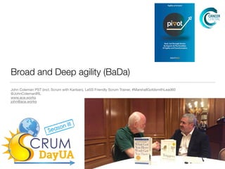 Broad and Deep agility (BaDa)
John Coleman PST (incl. Scrum with Kanban), LeSS Friendly Scrum Trainer, #MarshallGoldsmithLead60

@JohnColemanIRL

www.ace.works

john@ace.works
 