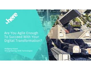Are You Agile Enough
To Succeed With Your
Digital Transformation?
Wolfgang Hilpert
VP Engineering, HERE Technologies
 