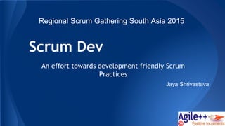 Scrum Dev
An effort towards development friendly Scrum
Practices
Jaya Shrivastava
Regional Scrum Gathering South Asia 2015
 
