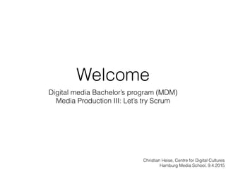 Welcome
Digital media Bachelor’s program (MDM) 
Media Production III: Let’s try Scrum
Christian Heise, Centre for Digital Cultures
Hamburg Media School, 9.4.2015
 