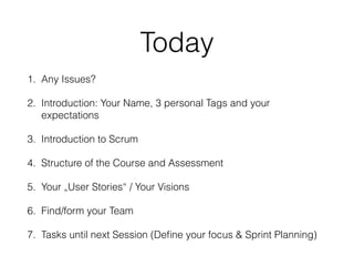 Today
1. Any Issues?
2. Introduction: Your Name, 3 personal Tags and your
expectations
3. Introduction to Scrum
4. Structu...