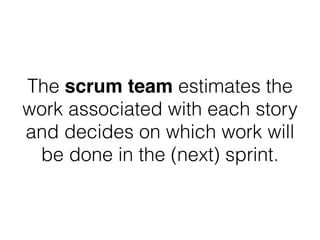 The scrum team estimates the
work associated with each story
and decides on which work will
be done in the (next) sprint.
 