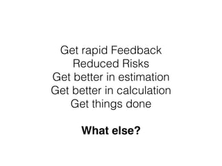 Get rapid Feedback
Reduced Risks
Get better in estimation
Get better in calculation
Get things done
 
What else?
 