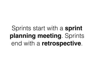 Sprints start with a sprint
planning meeting. Sprints
end with a retrospective.
 