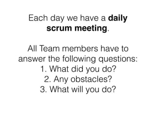 Each day we have a daily
scrum meeting.
All Team members have to
answer the following questions:
1. What did you do?
2. An...