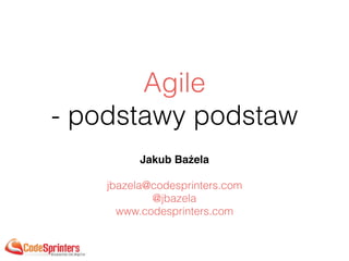 Agile 
- podstawy podstaw
Jakub Bażela
jbazela@codesprinters.com
@jbazela
www.codesprinters.com
 