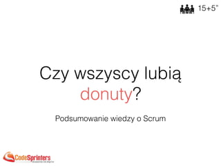 Czy wszyscy lubią
donuty?
Podsumowanie wiedzy o Scrum
15+5”
 