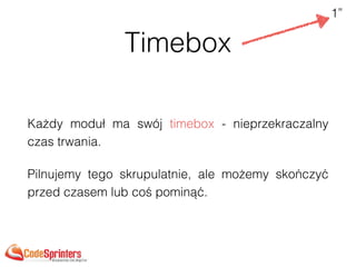 Timebox
Każdy moduł ma swój timebox - nieprzekraczalny
czas trwania.
Pilnujemy tego skrupulatnie, ale możemy skończyć
przed czasem lub coś pominąć.
1”
 