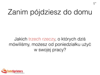 Zanim pójdziesz do domu
Jakich trzech rzeczy, o których dziś
mówiliśmy, możesz od poniedziałku użyć
w swojej pracy?
1”
 