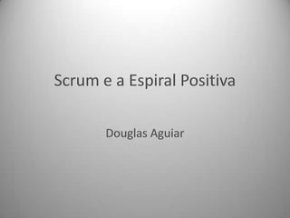 Scrum e a Espiral Positiva Douglas Aguiar 
