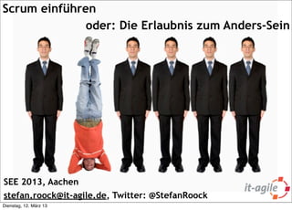 Scrum einführen
              oder: Die Erlaubnis zum Anders-Sein




SEE 2013, Aachen
stefan.roock@it-agile.de, Twitter: @StefanRoock
   >> Titel der Präsentation

Dienstag, 12. März 13
 