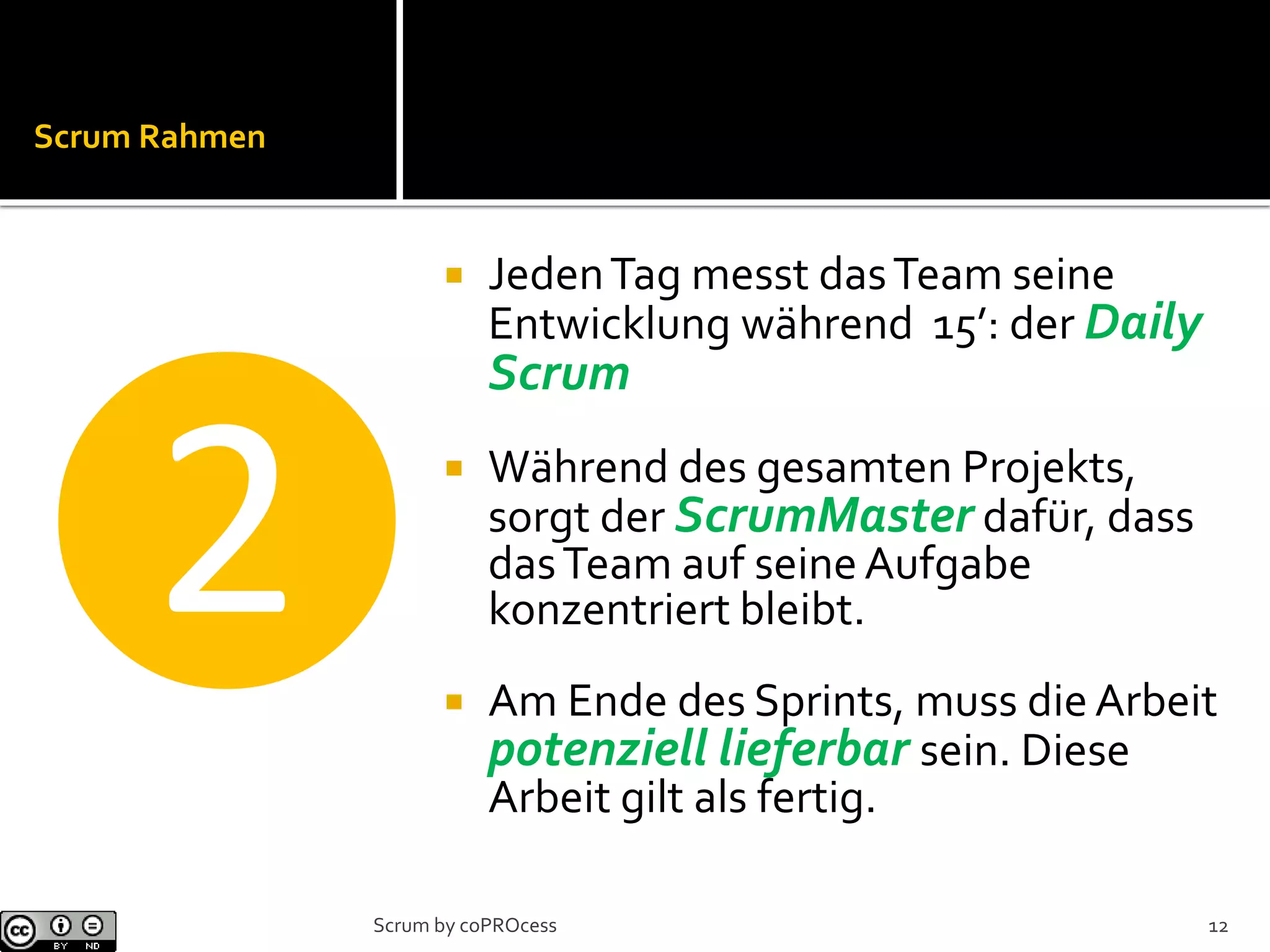 Scrum Rahmen
 JedenTag messt dasTeam seine
Entwicklung während 15’: der Daily
Scrum
 Während des gesamten Projekts,
sorgt der ScrumMaster dafür, dass
dasTeam auf seineAufgabe
konzentriert bleibt.
 Am Ende des Sprints, muss dieArbeit
potenziell lieferbar sein. Diese
Arbeit gilt als fertig.
❷
12Scrum by coPROcess
 