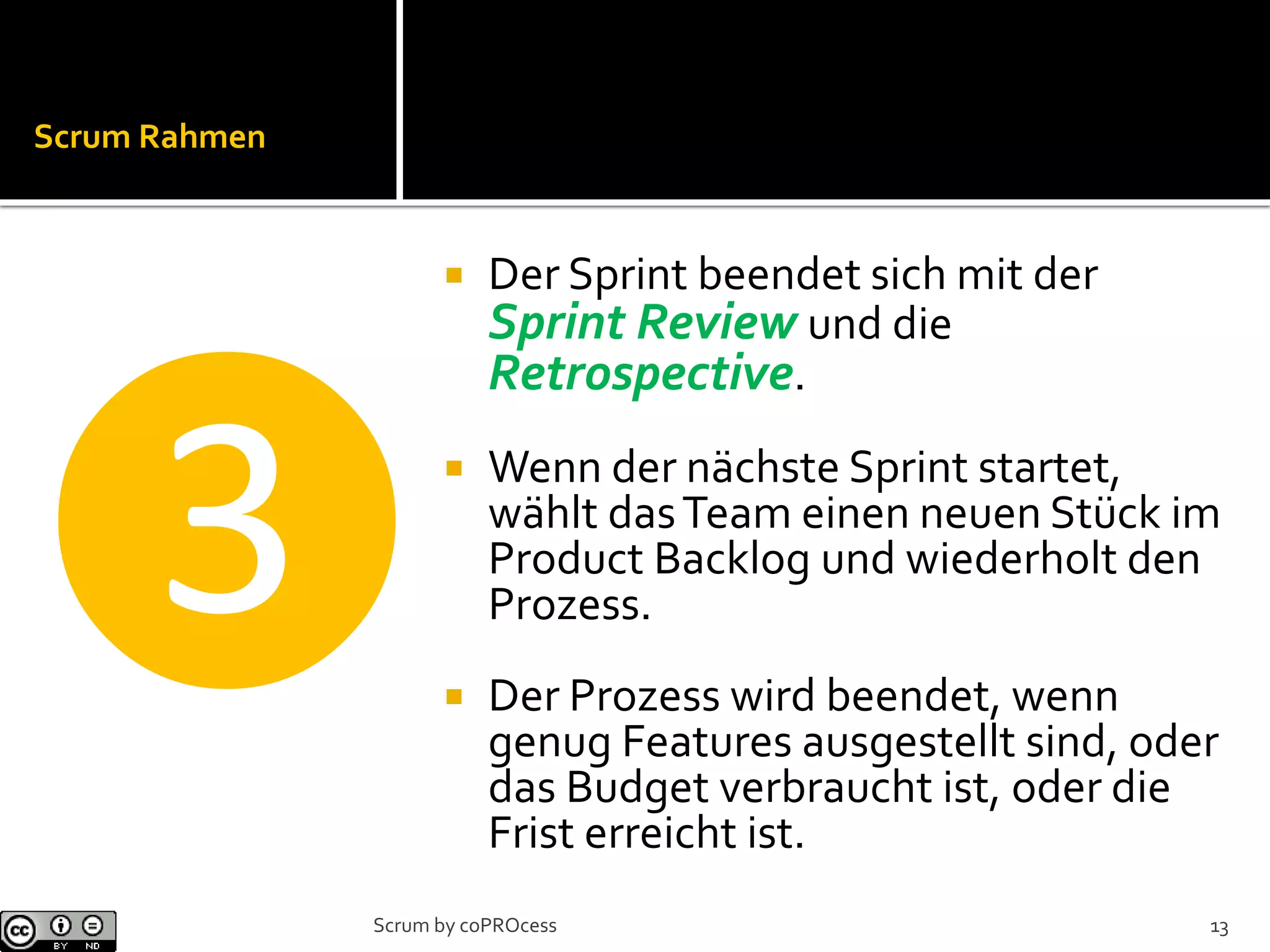 Scrum Rahmen
 Der Sprint beendet sich mit der
Sprint Review und die
Retrospective.
 Wenn der nächste Sprint startet,
wählt dasTeam einen neuen Stück im
Product Backlog und wiederholt den
Prozess.
 Der Prozess wird beendet, wenn
genug Features ausgestellt sind, oder
das Budget verbraucht ist, oder die
Frist erreicht ist.
❸
13Scrum by coPROcess
 