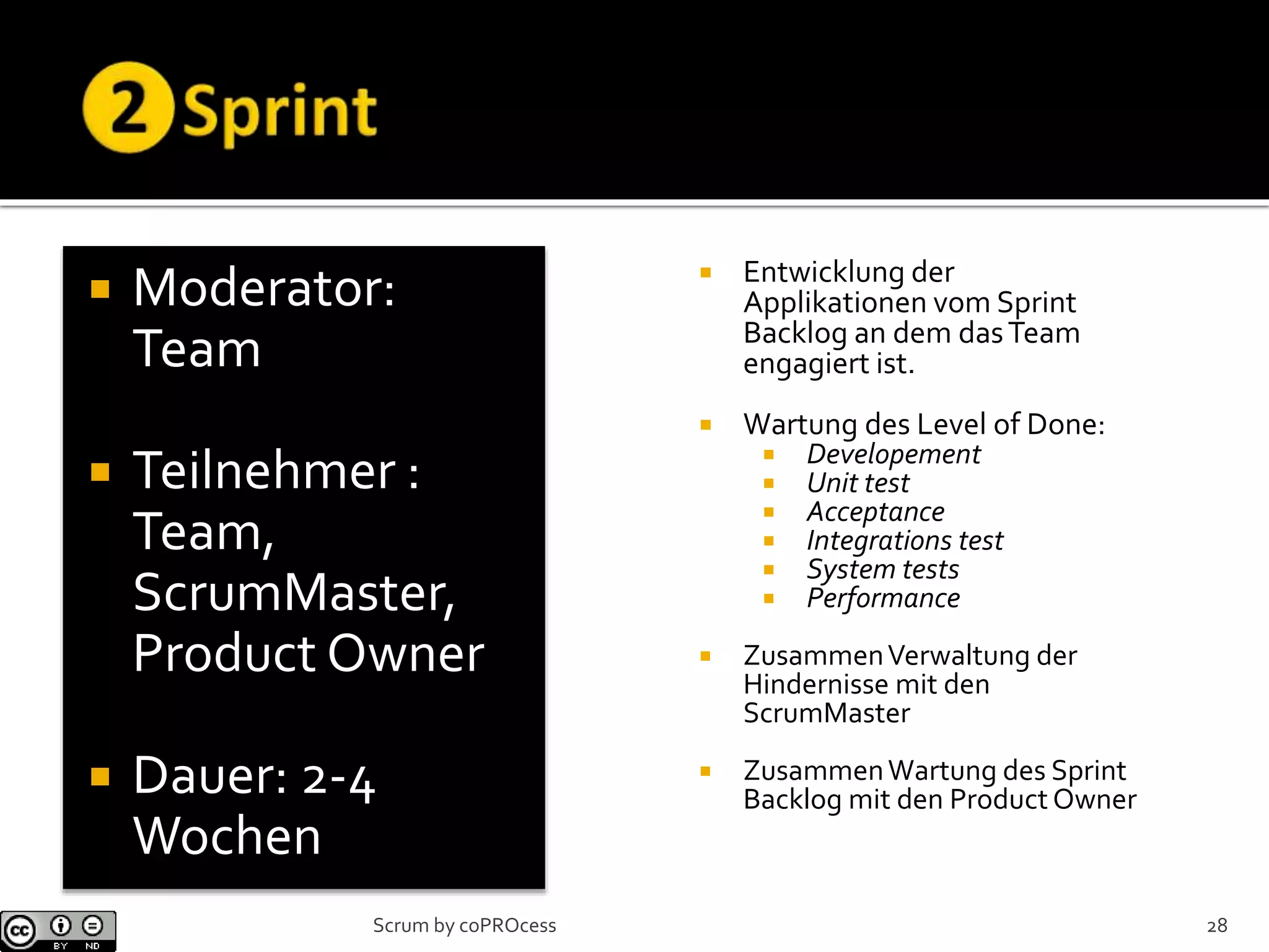  Moderator:
Team
 Teilnehmer :
Team,
ScrumMaster,
Product Owner
 Dauer: 2-4
Wochen
 Entwicklung der
Applikationen vom Sprint
Backlog an dem dasTeam
engagiert ist.
 Wartung des Level of Done:
 Developement
 Unit test
 Acceptance
 Integrations test
 System tests
 Performance
 ZusammenVerwaltung der
Hindernisse mit den
ScrumMaster
 ZusammenWartung des Sprint
Backlog mit den Product Owner
28Scrum by coPROcess
 