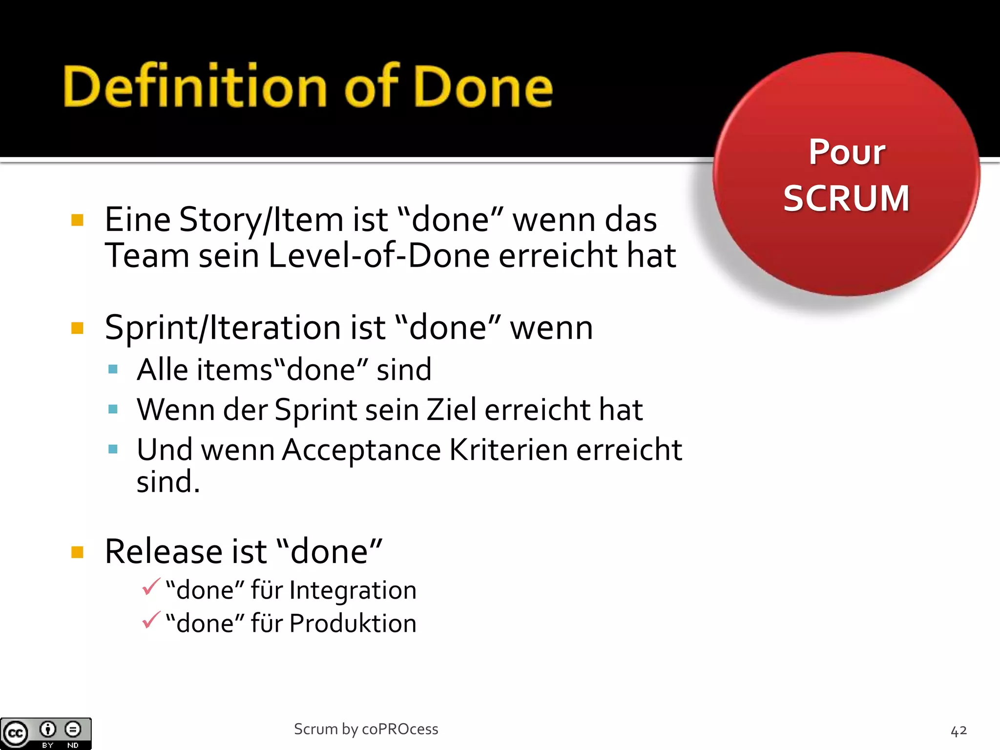Pour
SCRUM
 Eine Story/Item ist “done” wenn das
Team sein Level-of-Done erreicht hat
 Sprint/Iteration ist “done” wenn
 Alle items“done” sind
 Wenn der Sprint sein Ziel erreicht hat
 Und wenn Acceptance Kriterien erreicht
sind.
 Release ist “done”
“done” für Integration
“done” für Produktion
42Scrum by coPROcess
 