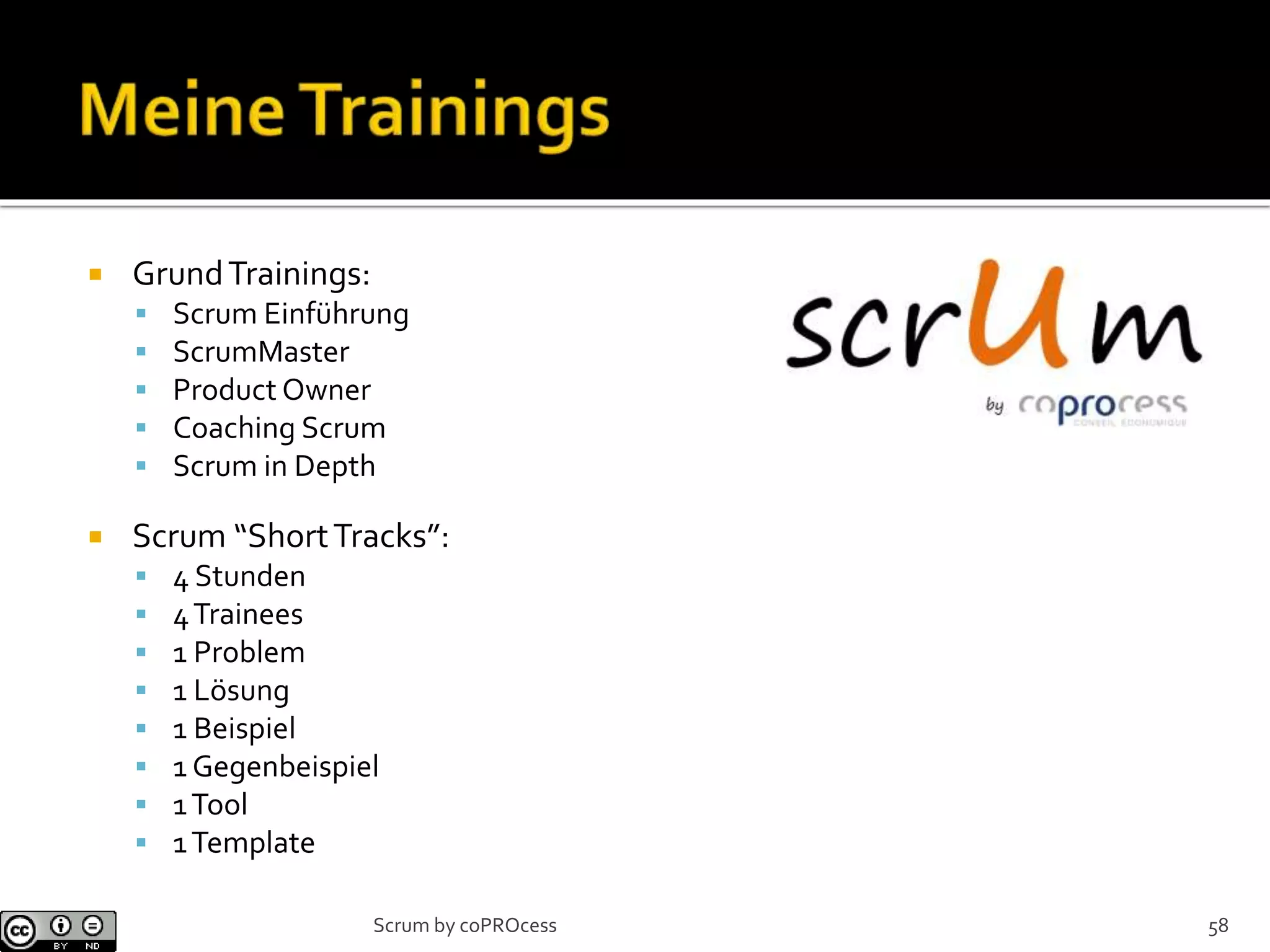  GrundTrainings:
 Scrum Einführung
 ScrumMaster
 Product Owner
 Coaching Scrum
 Scrum in Depth
 Scrum “ShortTracks”:
 4 Stunden
 4Trainees
 1 Problem
 1 Lösung
 1 Beispiel
 1 Gegenbeispiel
 1Tool
 1Template
58Scrum by coPROcess
 