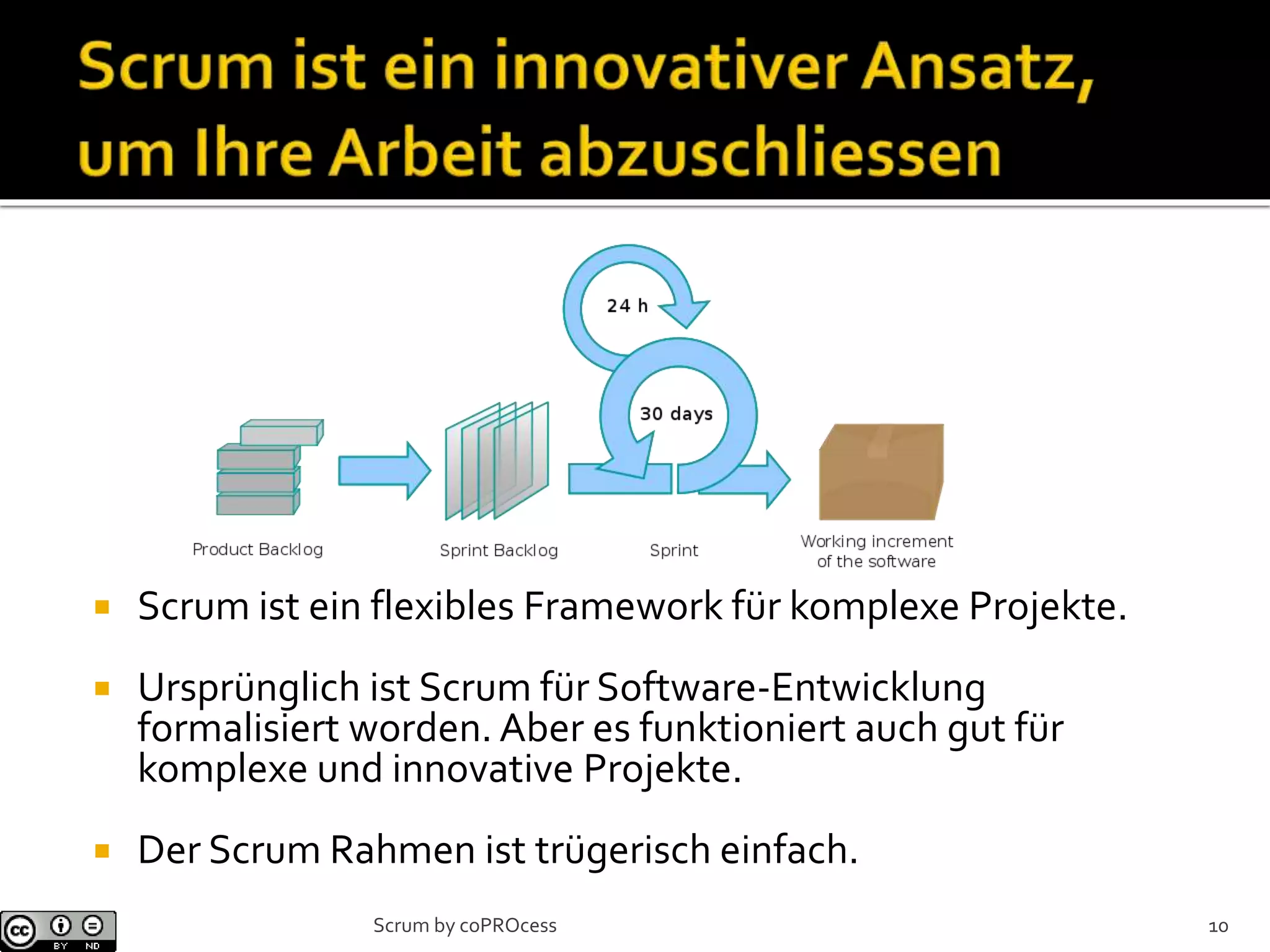  Scrum ist ein flexibles Framework für komplexe Projekte.
 Ursprünglich ist Scrum für Software-Entwicklung
formalisiert worden. Aber es funktioniert auch gut für
komplexe und innovative Projekte.
 Der Scrum Rahmen ist trügerisch einfach.
10Scrum by coPROcess
 