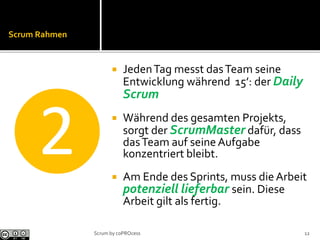 Scrum Rahmen
 JedenTag messt dasTeam seine
Entwicklung während 15’: der Daily
Scrum
 Während des gesamten Projekts,
sorgt der ScrumMaster dafür, dass
dasTeam auf seineAufgabe
konzentriert bleibt.
 Am Ende des Sprints, muss dieArbeit
potenziell lieferbar sein. Diese
Arbeit gilt als fertig.
❷
12Scrum by coPROcess
 