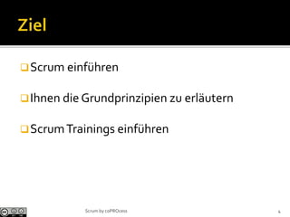 Scrum einführen
Ihnen die Grundprinzipien zu erläutern
ScrumTrainings einführen
Scrum by coPROcess 4
 