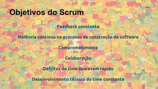 Objetivos do Scrum
Feedback constante
Melhoria contínua no processo de construção de software
Comprometimento
Colaboração
Défcites do time aparecem rápido
Desenvolvimento técnico do time constante
 