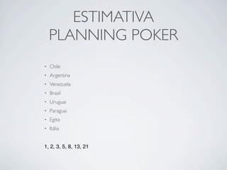 ESTIMATIVA
    PLANNING POKER
•   Chile
•   Argentina
•   Venezuela
•   Brasil
•   Uruguai
•   Paraguai
•   Egito
•   Itália


1, 2, 3, 5, 8, 13, 21
 