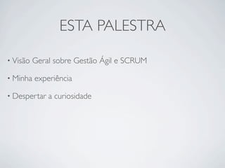 ESTA PALESTRA

• Visão   Geral sobre Gestão Ágil e SCRUM

• Minha   experiência

• Despertar   a curiosidade
 