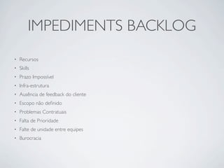 IMPEDIMENTS BACKLOG
•   Recursos
•   Skills
•   Prazo Impossível
•   Infra-estrutura
•   Ausência de feedback do cliente
•   Escopo não deﬁnido
•   Problemas Contratuais
•   Falta de Prioridade
•   Falte de unidade entre equipes
•   Burocracia
 