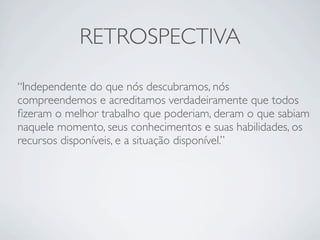 RETROSPECTIVA

“Independente do que nós descubramos, nós
compreendemos e acreditamos verdadeiramente que todos
ﬁzeram o melhor trabalho que poderiam, deram o que sabiam
naquele momento, seus conhecimentos e suas habilidades, os
recursos disponíveis, e a situação disponível.”
 