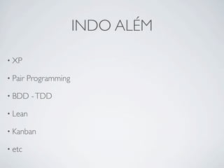 INDO ALÉM

• XP

• Pair   Programming

• BDD     - TDD

• Lean

• Kanban

• etc
 